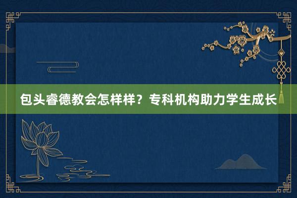 包头睿德教会怎样样？专科机构助力学生成长