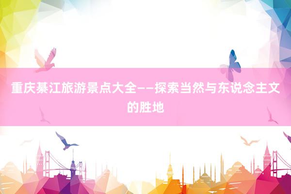 重庆綦江旅游景点大全——探索当然与东说念主文的胜地