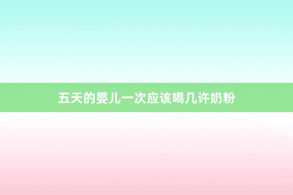 五天的婴儿一次应该喝几许奶粉